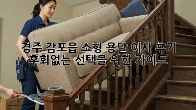 경주 감포읍 소형 용달 이사 후기: 후회없는 선택을 위한 가이드