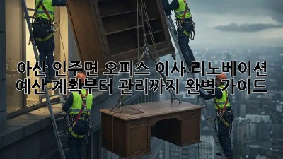 아산 인주면 오피스 이사 리노베이션: 예산 계획부터 관리까지 완벽 가이드