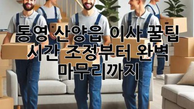 통영 산양읍 이사 꿀팁🍯: 시간 조정부터 완벽 마무리까지!